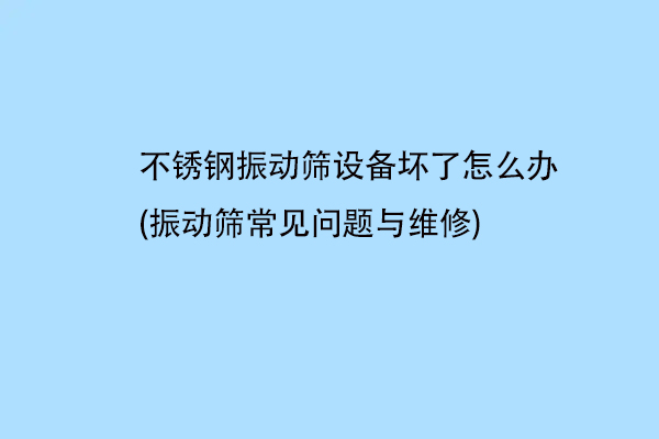 不鏽鋼振動篩設備壞了怎麽辦(振動篩常見問題與維修)